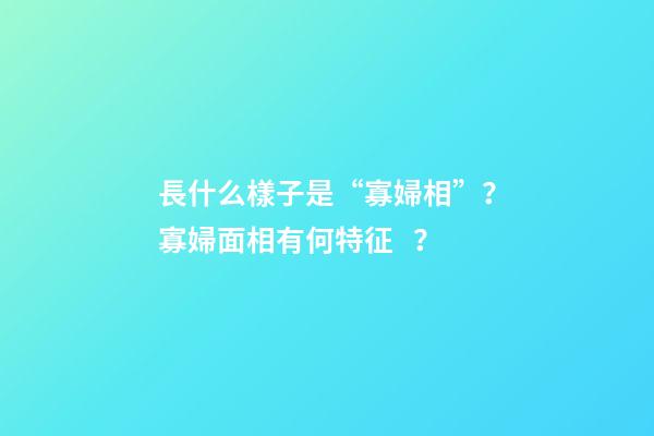 長什么樣子是“寡婦相”？寡婦面相有何特征？
